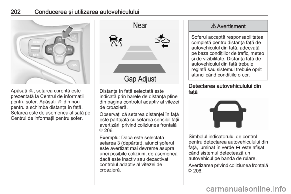 OPEL INSIGNIA 2017  Manual de utilizare (in Romanian) 202Conducerea şi utilizarea autovehiculului
Apăsaţi E, setarea curentă este
prezentată la Centrul de informaţii
pentru şofer. Apăsaţi  E din nou
pentru a schimba distanţa în faţă. Setarea