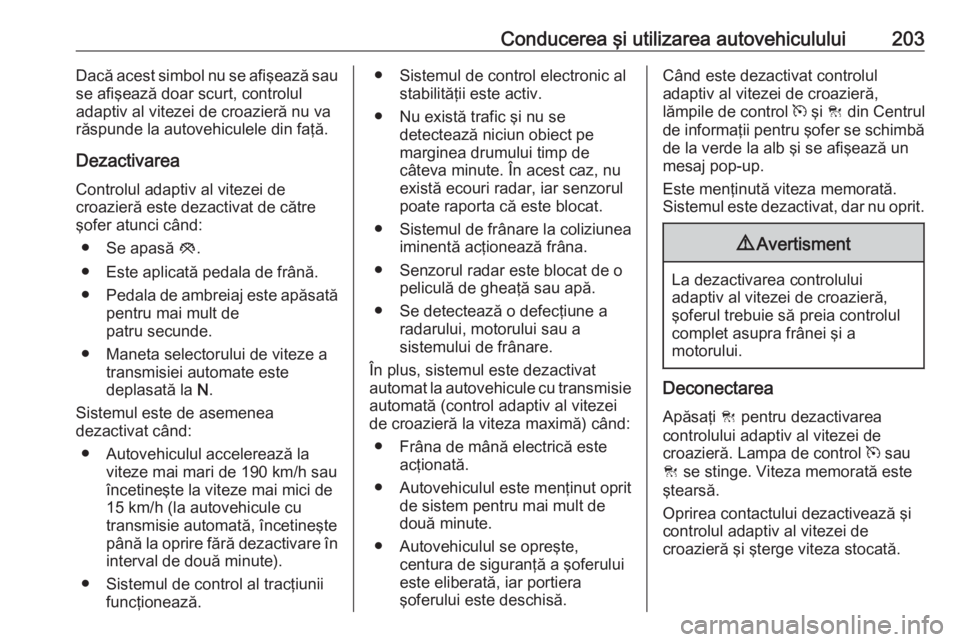 OPEL INSIGNIA 2017  Manual de utilizare (in Romanian) Conducerea şi utilizarea autovehiculului203Dacă acest simbol nu se afişează sau
se afişează doar scurt, controlul
adaptiv al vitezei de croazieră nu va
răspunde la autovehiculele din faţă.
D