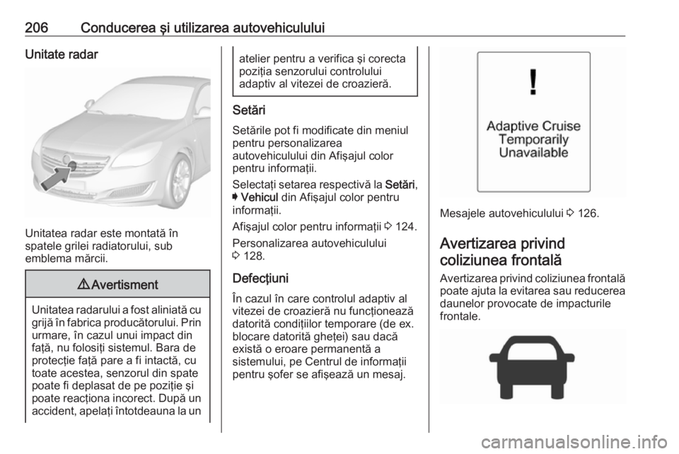 OPEL INSIGNIA 2017  Manual de utilizare (in Romanian) 206Conducerea şi utilizarea autovehicululuiUnitate radar
Unitatea radar este montată în
spatele grilei radiatorului, sub
emblema mărcii.
9 Avertisment
Unitatea radarului a fost aliniată cu
grijă