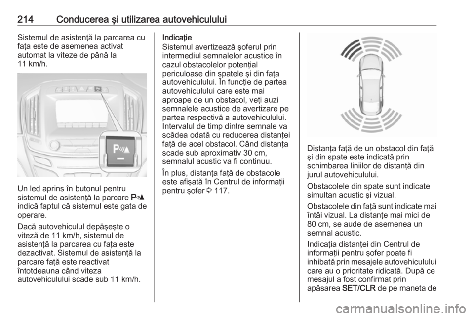 OPEL INSIGNIA 2017  Manual de utilizare (in Romanian) 214Conducerea şi utilizarea autovehicululuiSistemul de asistenţă la parcarea cu
faţa este de asemenea activat
automat la viteze de până la
11 km/h.
Un led aprins în butonul pentru
sistemul de a