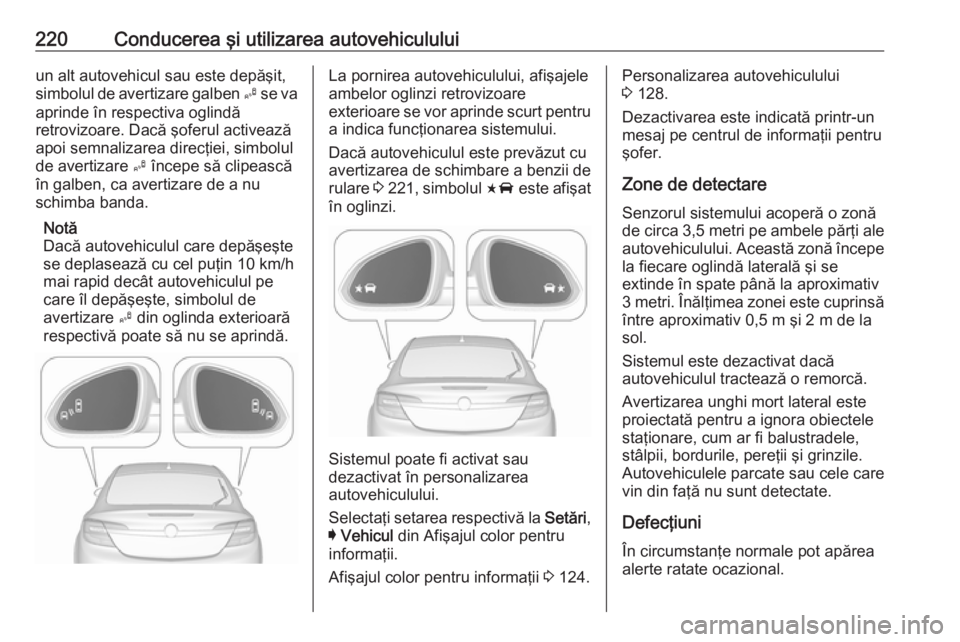 OPEL INSIGNIA 2017  Manual de utilizare (in Romanian) 220Conducerea şi utilizarea autovehicululuiun alt autovehicul sau este depăşit,
simbolul de avertizare galben  B se va
aprinde în respectiva oglindă
retrovizoare. Dacă şoferul activează
apoi s