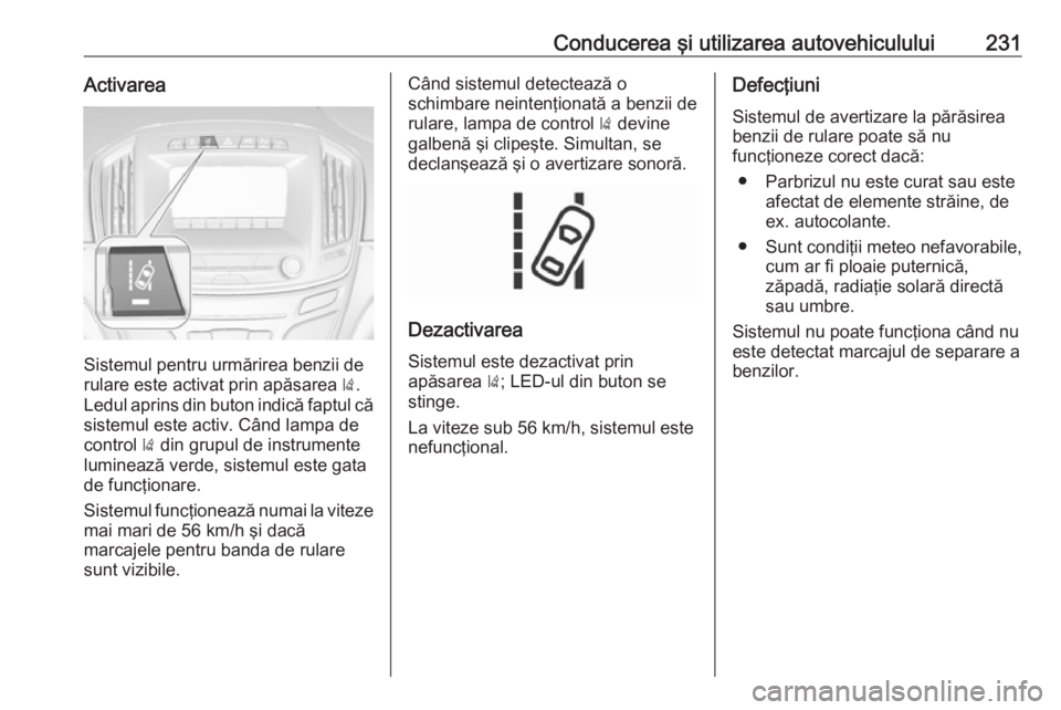 OPEL INSIGNIA 2017 Manual de utilizare (in Romanian) Conducerea şi utilizarea autovehiculului231Activarea
Sistemul pentru urmărirea benzii de
rulare este activat prin apăsarea ).
Ledul aprins din buton indică faptul că sistemul este activ. Când l OPEL INSIGNIA 2017 Manual de utilizare (in Romanian) Conducerea şi utilizarea autovehiculului231Activarea
Sistemul pentru urmărirea benzii de
rulare este activat prin apăsarea ).
Ledul aprins din buton indică faptul că sistemul este activ. Când l