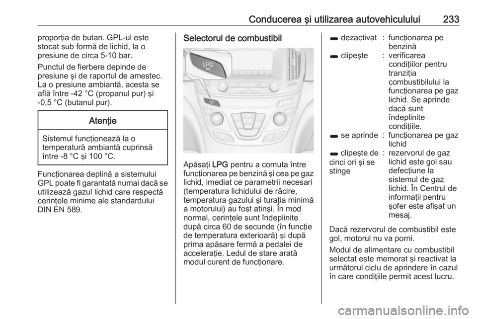 OPEL INSIGNIA 2017 Manual de utilizare (in Romanian) Conducerea şi utilizarea autovehiculului233proporţia de butan. GPL-ul este
stocat sub formă de lichid, la o
presiune de circa 5-10 bar.
Punctul de fierbere depinde de
presiune şi de raportul de am OPEL INSIGNIA 2017 Manual de utilizare (in Romanian) Conducerea şi utilizarea autovehiculului233proporţia de butan. GPL-ul este
stocat sub formă de lichid, la o
presiune de circa 5-10 bar.
Punctul de fierbere depinde de
presiune şi de raportul de am