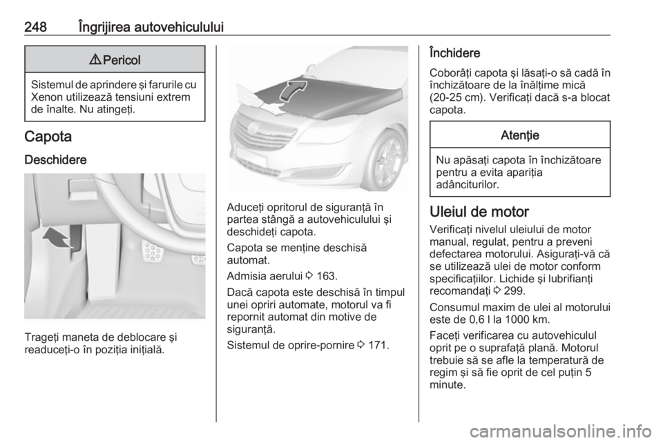 OPEL INSIGNIA 2017 Manual de utilizare (in Romanian) 248Îngrijirea autovehiculului9Pericol
Sistemul de aprindere şi farurile cu
Xenon utilizează tensiuni extrem
de înalte. Nu atingeţi.
Capota
Deschidere
Trageţi maneta de deblocare şi
readuceţi-o OPEL INSIGNIA 2017 Manual de utilizare (in Romanian) 248Îngrijirea autovehiculului9Pericol
Sistemul de aprindere şi farurile cu
Xenon utilizează tensiuni extrem
de înalte. Nu atingeţi.
Capota
Deschidere
Trageţi maneta de deblocare şi
readuceţi-o