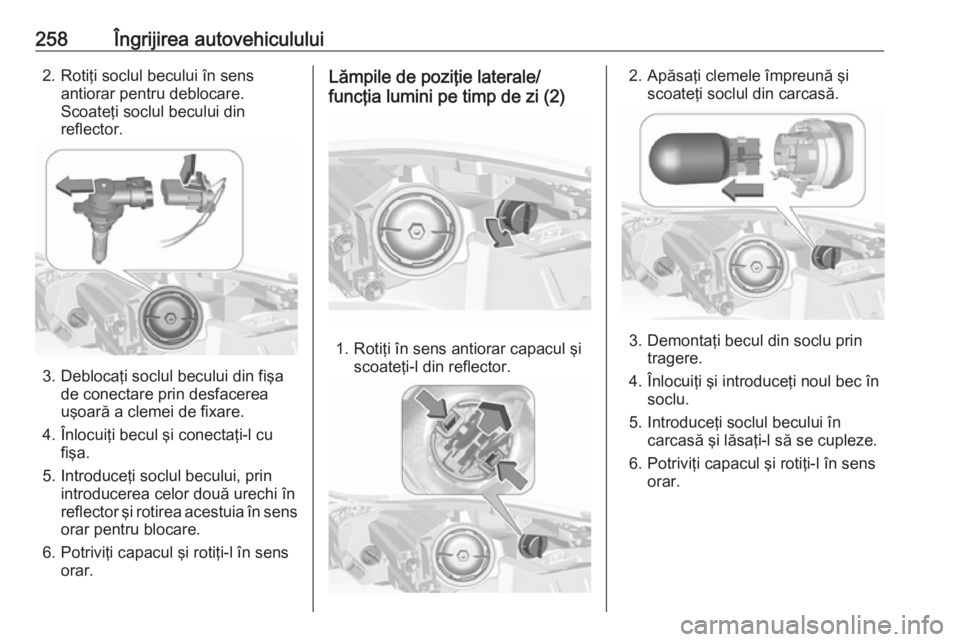 OPEL INSIGNIA 2017 Manual de utilizare (in Romanian) 258Îngrijirea autovehiculului2. Rotiţi soclul becului în sensantiorar pentru deblocare.
Scoateţi soclul becului din
reflector.
3. Deblocaţi soclul becului din fişa de conectare prin desfacerea
u OPEL INSIGNIA 2017 Manual de utilizare (in Romanian) 258Îngrijirea autovehiculului2. Rotiţi soclul becului în sensantiorar pentru deblocare.
Scoateţi soclul becului din
reflector.
3. Deblocaţi soclul becului din fişa de conectare prin desfacerea
u