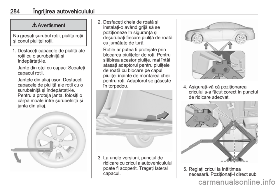 OPEL INSIGNIA 2017  Manual de utilizare (in Romanian) 284Îngrijirea autovehiculului9Avertisment
Nu gresaţi şurubul roţii, piuliţa roţii
şi conul piuliţei roţii.
1. Desfaceţi capacele de piuliţă ale roţii cu o şurubelniţă şi
îndepărtaţ