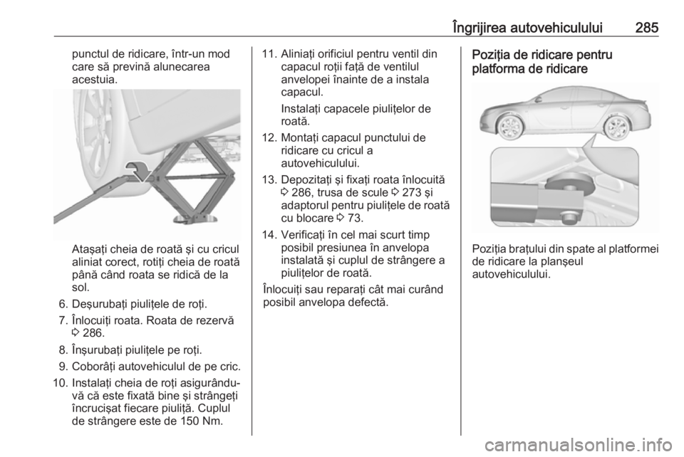 OPEL INSIGNIA 2017  Manual de utilizare (in Romanian) Îngrijirea autovehiculului285punctul de ridicare, într-un mod
care să prevină alunecarea
acestuia.
Ataşaţi cheia de roată şi cu cricul
aliniat corect, rotiţi cheia de roată până când roat