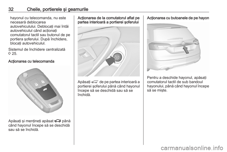 OPEL INSIGNIA 2017  Manual de utilizare (in Romanian) 32Cheile, portierele şi geamurilehayonul cu telecomanda, nu este
necesară deblocarea
autovehiculului. Deblocaţi mai întâi
autovehiculul când acţionaţi
comutatorul tactil sau butonul de pe port