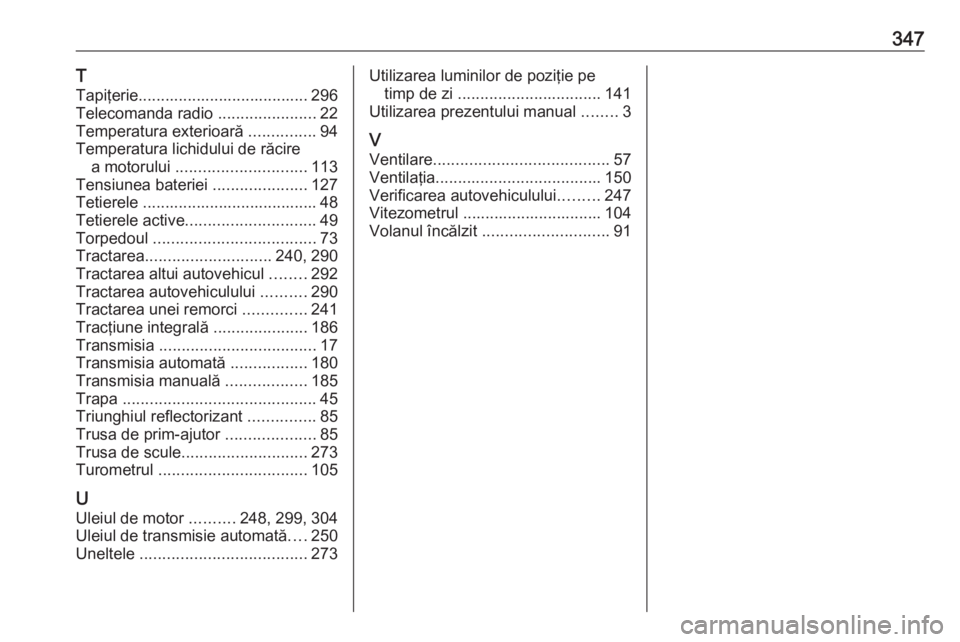 OPEL INSIGNIA 2017  Manual de utilizare (in Romanian) 347T
Tapiţerie...................................... 296
Telecomanda radio  ......................22
Temperatura exterioară  ...............94
Temperatura lichidului de răcire a motorului  ........
