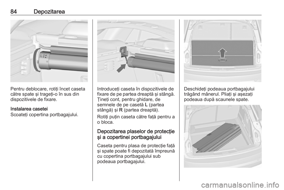 OPEL INSIGNIA 2017 Manual de utilizare (in Romanian) 84Depozitarea
Pentru deblocare, rotiţi încet caseta
către spate şi trageţi-o în sus din dispozitivele de fixare.
Instalarea casetei
Scoateţi copertina portbagajului.Introduceţi caseta în disp OPEL INSIGNIA 2017 Manual de utilizare (in Romanian) 84Depozitarea
Pentru deblocare, rotiţi încet caseta
către spate şi trageţi-o în sus din dispozitivele de fixare.
Instalarea casetei
Scoateţi copertina portbagajului.Introduceţi caseta în disp