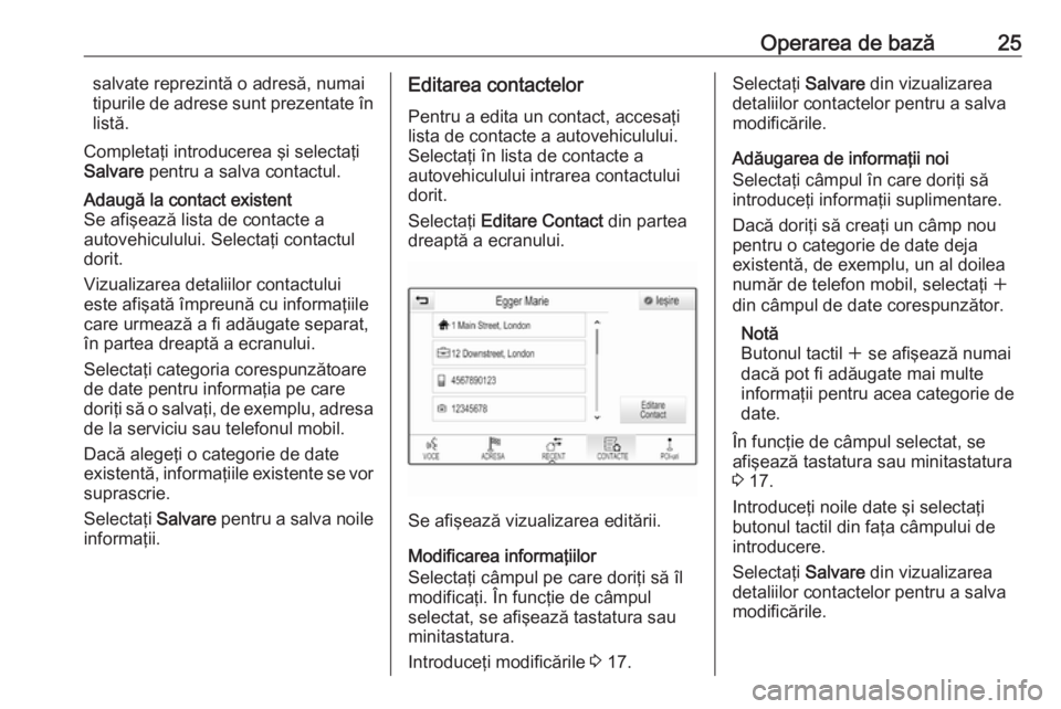 OPEL INSIGNIA BREAK 2017.5  Manual pentru sistemul Infotainment (in Romanian) Operarea de bază25salvate reprezintă o adresă, numai
tipurile de adrese sunt prezentate în
listă.
Completaţi introducerea şi selectaţi
Salvare  pentru a salva contactul.Adaugă la contact exis