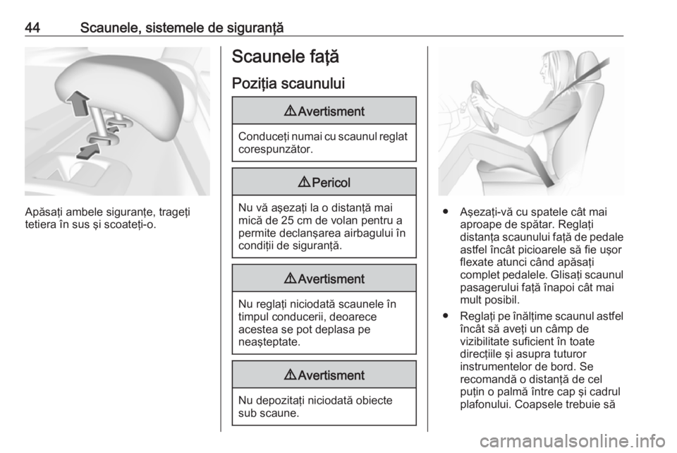 OPEL INSIGNIA BREAK 2017.5  Manual de utilizare (in Romanian) 44Scaunele, sistemele de siguranţă
Apăsaţi ambele siguranţe, trageţi
tetiera în sus şi scoateţi-o.
Scaunele faţă
Poziţia scaunului9 Avertisment
Conduceţi numai cu scaunul reglat
corespunz
