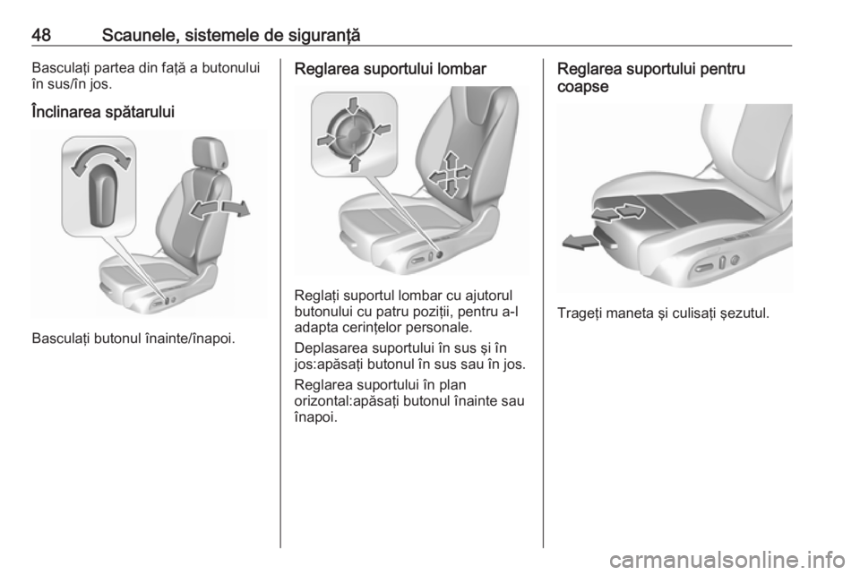 OPEL INSIGNIA BREAK 2017.5  Manual de utilizare (in Romanian) 48Scaunele, sistemele de siguranţăBasculaţi partea din faţă a butonului
în sus/în jos.
Înclinarea spătarului
Basculaţi butonul înainte/înapoi.
Reglarea suportului lombar
Reglaţi suportul 