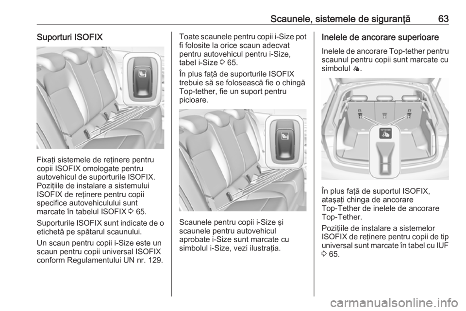 OPEL INSIGNIA BREAK 2017.5 Manual de utilizare (in Romanian) Scaunele, sistemele de siguranţă63Suporturi ISOFIX
Fixaţi sistemele de reţinere pentru
copii ISOFIX omologate pentru
autovehicul de suporturile ISOFIX.
Poziţiile de instalare a sistemului
ISOFIX OPEL INSIGNIA BREAK 2017.5 Manual de utilizare (in Romanian) Scaunele, sistemele de siguranţă63Suporturi ISOFIX
Fixaţi sistemele de reţinere pentru
copii ISOFIX omologate pentru
autovehicul de suporturile ISOFIX.
Poziţiile de instalare a sistemului
ISOFIX