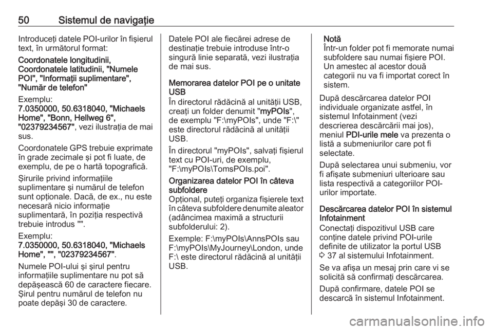 OPEL INSIGNIA BREAK 2017.75  Manual pentru sistemul Infotainment (in Romanian) 50Sistemul de navigaţieIntroduceţi datele POI-urilor în fişierul
text, în următorul format:
Coordonatele longitudinii,
Coordonatele latitudinii, "Numele
POI", "Informaţii suplimenta