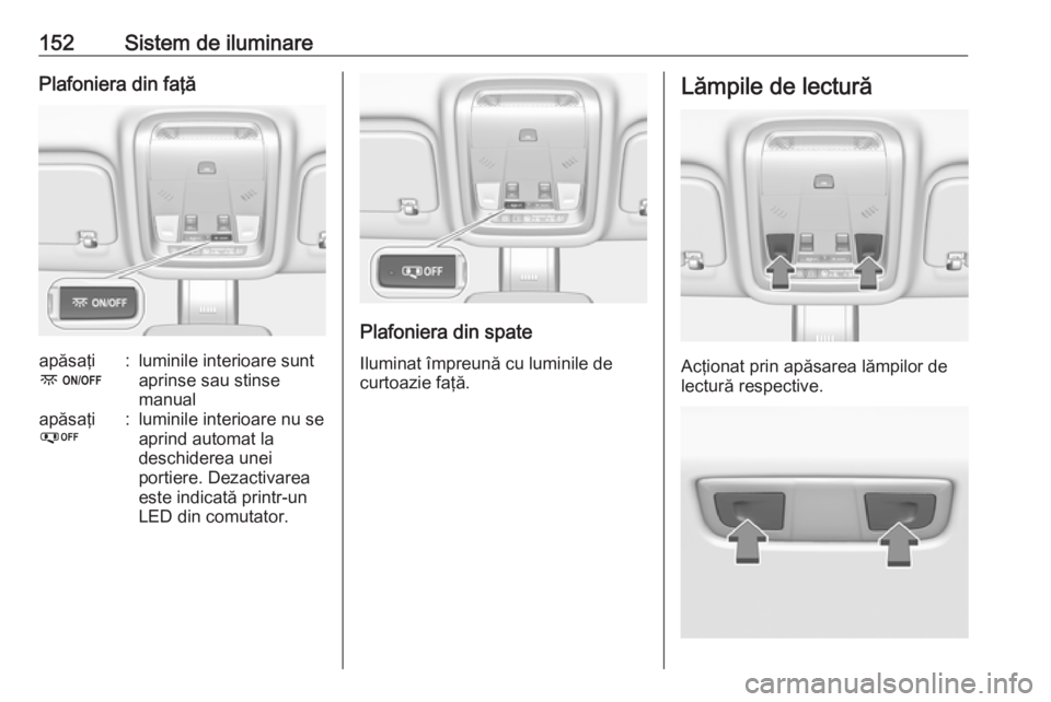 OPEL INSIGNIA BREAK 2017.75  Manual de utilizare (in Romanian) 152Sistem de iluminarePlafoniera din faţăapăsaţi
-:luminile interioare sunt
aprinse sau stinse
manualapăsaţi
%:luminile interioare nu se
aprind automat la
deschiderea unei
portiere. Dezactivarea