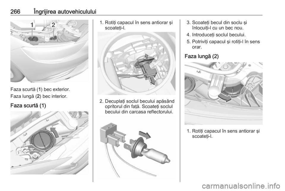 OPEL INSIGNIA BREAK 2017.75 Manual de utilizare (in Romanian) 266Îngrijirea autovehiculului
Faza scurtă (1) bec exterior.
Faza lungă ( 2) bec interior.
Faza scurtă (1)
1. Rotiţi capacul în sens antiorar şi scoateţi-l.
2. Decuplaţi soclul becului apăsâ OPEL INSIGNIA BREAK 2017.75 Manual de utilizare (in Romanian) 266Îngrijirea autovehiculului
Faza scurtă (1) bec exterior.
Faza lungă ( 2) bec interior.
Faza scurtă (1)
1. Rotiţi capacul în sens antiorar şi scoateţi-l.
2. Decuplaţi soclul becului apăsâ