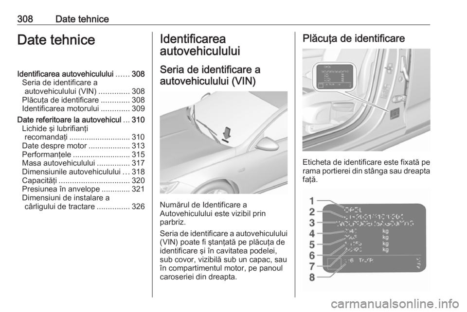 OPEL INSIGNIA BREAK 2017.75  Manual de utilizare (in Romanian) 308Date tehniceDate tehniceIdentificarea autovehiculului......308
Seria de identificare a autovehiculului (VIN) ..............308
Plăcuţa de identificare .............308
Identificarea motorului ...