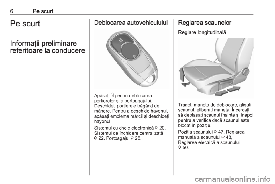 OPEL INSIGNIA BREAK 2017.75  Manual de utilizare (in Romanian) 6Pe scurtPe scurt
Informaţii preliminare
referitoare la conducereDeblocarea autovehiculului
Apăsaţi  c
 pentru deblocarea
portierelor şi a portbagajului.
Deschideţi portierele trăgând de
mâner