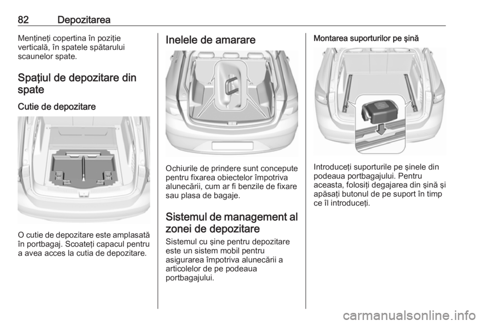 OPEL INSIGNIA BREAK 2017.75  Manual de utilizare (in Romanian) 82DepozitareaMenţineţi copertina în poziţie
verticală, în spatele spătarului
scaunelor spate.
Spaţiul de depozitare din spate
Cutie de depozitare
O cutie de depozitare este amplasată în port