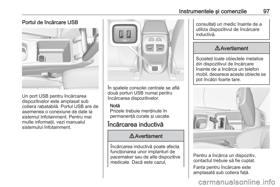 OPEL INSIGNIA BREAK 2017.75  Manual de utilizare (in Romanian) Instrumentele şi comenzile97Portul de încărcare USB
Un port USB pentru încărcarea
dispozitivelor este amplasat sub
cotiera rabatabilă. Portul USB are de asemenea o conexiune de date la
sistemul 