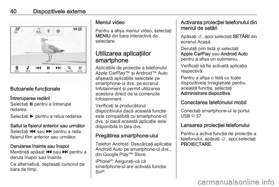 OPEL INSIGNIA BREAK 2018 Manual pentru sistemul Infotainment (in Romanian) 40Dispozitivele externe
Butoanele funcţionale
Întreruperea redării
Selectaţi = pentru a întrerupe
redarea.
Selectaţi l pentru a relua redarea.
Saltul la fişierul anterior sau următor
Selecta OPEL INSIGNIA BREAK 2018 Manual pentru sistemul Infotainment (in Romanian) 40Dispozitivele externe
Butoanele funcţionale
Întreruperea redării
Selectaţi = pentru a întrerupe
redarea.
Selectaţi l pentru a relua redarea.
Saltul la fişierul anterior sau următor
Selecta
