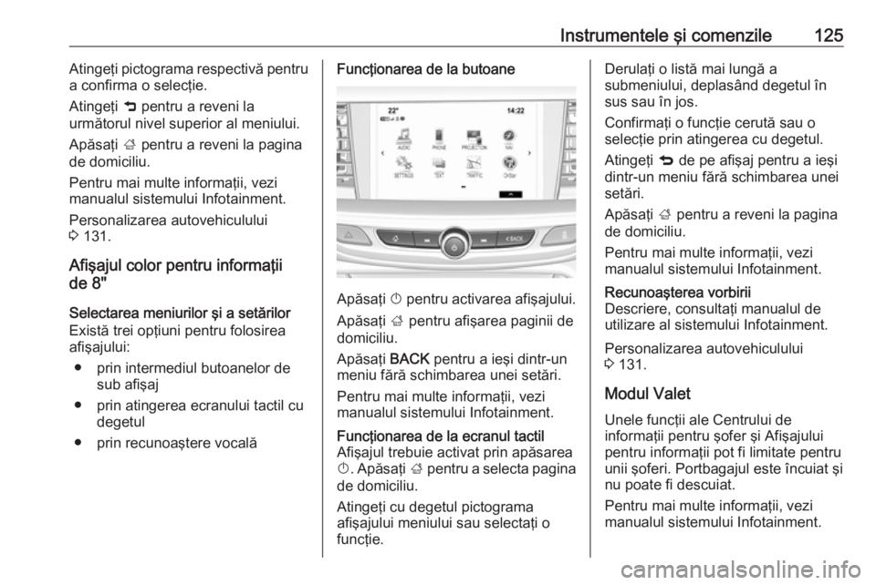 OPEL INSIGNIA BREAK 2018  Manual de utilizare (in Romanian) Instrumentele şi comenzile125Atingeţi pictograma respectivă pentru
a confirma o selecţie.
Atingeţi  9 pentru a reveni la
următorul nivel superior al meniului.
Apăsaţi  ; pentru a reveni la pag