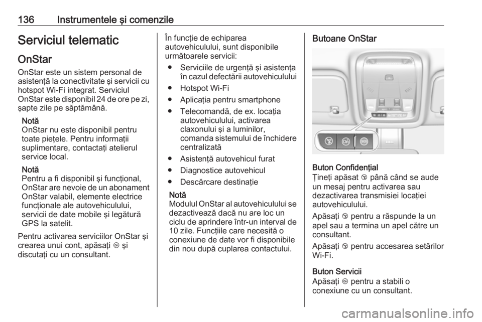 OPEL INSIGNIA BREAK 2018  Manual de utilizare (in Romanian) 136Instrumentele şi comenzileServiciul telematicOnStar
OnStar este un sistem personal de
asistenţă la conectivitate şi servicii cu
hotspot Wi-Fi integrat. Serviciul
OnStar este disponibil 24 de or