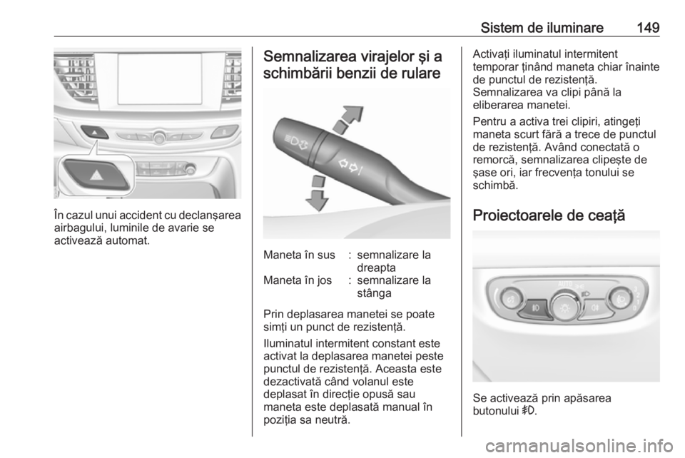 OPEL INSIGNIA BREAK 2018 Manual de utilizare (in Romanian) Sistem de iluminare149
În cazul unui accident cu declanşarea
airbagului, luminile de avarie se
activează automat.
Semnalizarea virajelor şi a
schimbării benzii de rulareManeta în sus:semnalizare OPEL INSIGNIA BREAK 2018 Manual de utilizare (in Romanian) Sistem de iluminare149
În cazul unui accident cu declanşarea
airbagului, luminile de avarie se
activează automat.
Semnalizarea virajelor şi a
schimbării benzii de rulareManeta în sus:semnalizare