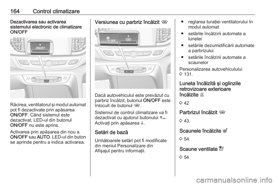 OPEL INSIGNIA BREAK 2018  Manual de utilizare (in Romanian) 164Control climatizareDezactivarea sau activarea
sistemului electronic de climatizare
ON/OFF
Răcirea, ventilatorul şi modul automat
pot fi dezactivate prin apăsarea
ON/OFF . Când sistemul este
dez