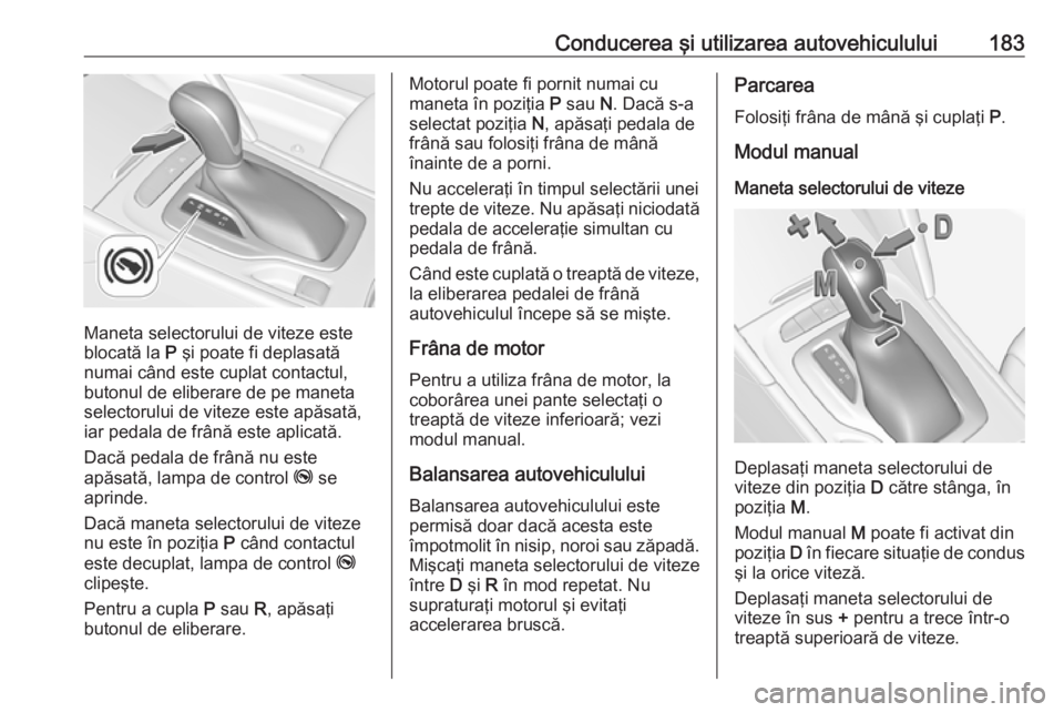 OPEL INSIGNIA BREAK 2018  Manual de utilizare (in Romanian) Conducerea şi utilizarea autovehiculului183
Maneta selectorului de viteze este
blocată la  P şi poate fi deplasată
numai când este cuplat contactul,
butonul de eliberare de pe maneta
selectorului