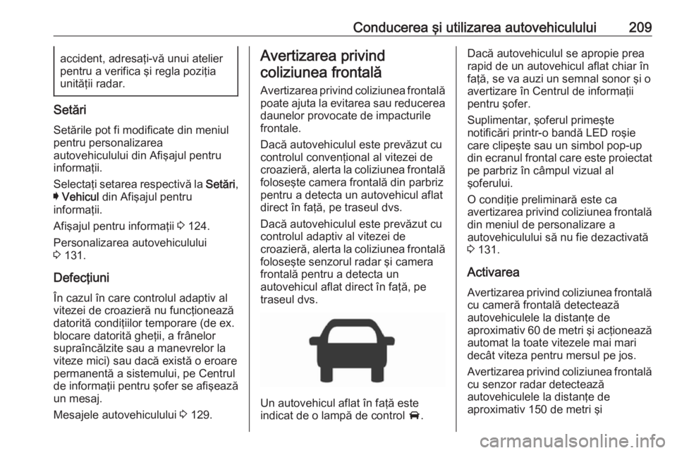 OPEL INSIGNIA BREAK 2018  Manual de utilizare (in Romanian) Conducerea şi utilizarea autovehiculului209accident, adresaţi-vă unui atelier
pentru a verifica şi regla poziţia
unităţii radar.
Setări
Setările pot fi modificate din meniul
pentru personaliz