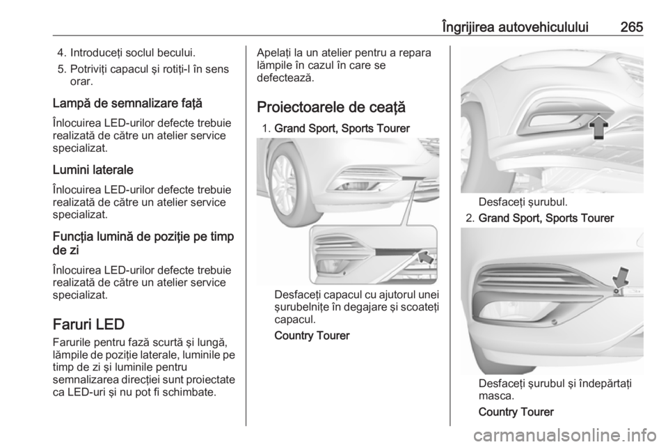 OPEL INSIGNIA BREAK 2018 Manual de utilizare (in Romanian) Îngrijirea autovehiculului2654. Introduceţi soclul becului.
5. Potriviţi capacul şi rotiţi-l în sens orar.
Lampă de semnalizare faţă
Înlocuirea LED-urilor defecte trebuie
realizată de cătr OPEL INSIGNIA BREAK 2018 Manual de utilizare (in Romanian) Îngrijirea autovehiculului2654. Introduceţi soclul becului.
5. Potriviţi capacul şi rotiţi-l în sens orar.
Lampă de semnalizare faţă
Înlocuirea LED-urilor defecte trebuie
realizată de cătr