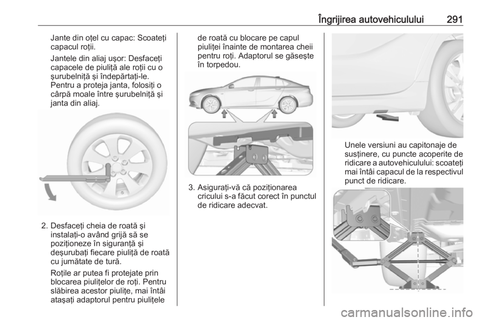 OPEL INSIGNIA BREAK 2018 Manual de utilizare (in Romanian) Îngrijirea autovehiculului291Jante din oţel cu capac: Scoateţi
capacul roţii.
Jantele din aliaj uşor: Desfaceţi
capacele de piuliţă ale roţii cu o
şurubelniţă şi îndepărtaţi-le.
Pentru OPEL INSIGNIA BREAK 2018 Manual de utilizare (in Romanian) Îngrijirea autovehiculului291Jante din oţel cu capac: Scoateţi
capacul roţii.
Jantele din aliaj uşor: Desfaceţi
capacele de piuliţă ale roţii cu o
şurubelniţă şi îndepărtaţi-le.
Pentru