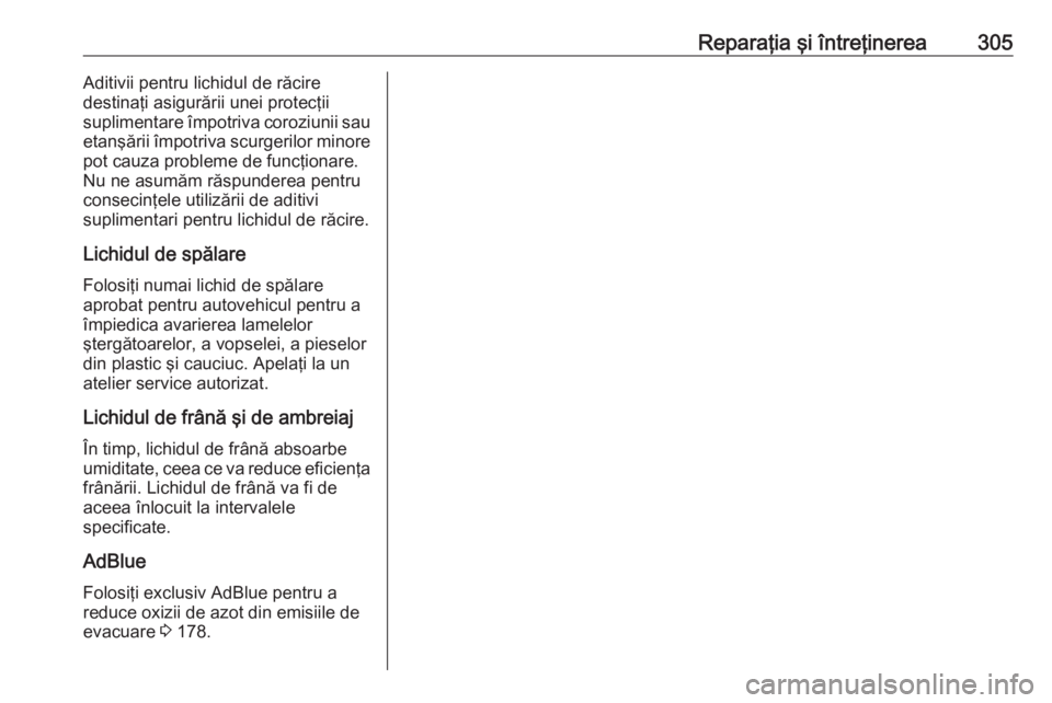 OPEL INSIGNIA BREAK 2018  Manual de utilizare (in Romanian) Reparaţia şi întreţinerea305Aditivii pentru lichidul de răcire
destinaţi asigurării unei protecţii
suplimentare împotriva coroziunii sau
etanşării împotriva scurgerilor minore
pot cauza pr