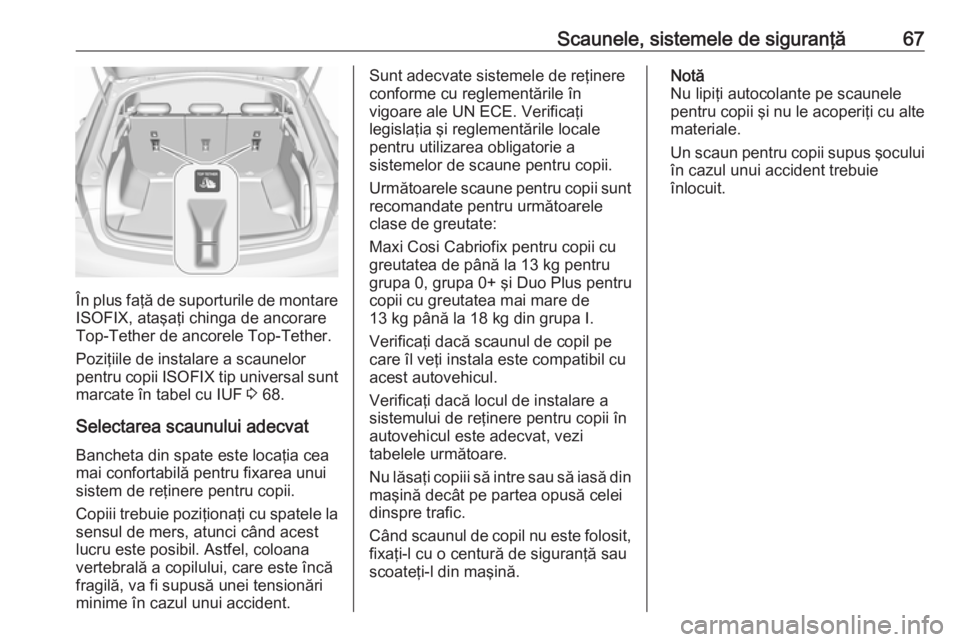 OPEL INSIGNIA BREAK 2018 Manual de utilizare (in Romanian) Scaunele, sistemele de siguranţă67
În plus faţă de suporturile de montareISOFIX, ataşaţi chinga de ancorare
Top-Tether de ancorele Top-Tether.
Poziţiile de instalare a scaunelor
pentru copii OPEL INSIGNIA BREAK 2018 Manual de utilizare (in Romanian) Scaunele, sistemele de siguranţă67
În plus faţă de suporturile de montareISOFIX, ataşaţi chinga de ancorare
Top-Tether de ancorele Top-Tether.
Poziţiile de instalare a scaunelor
pentru copii