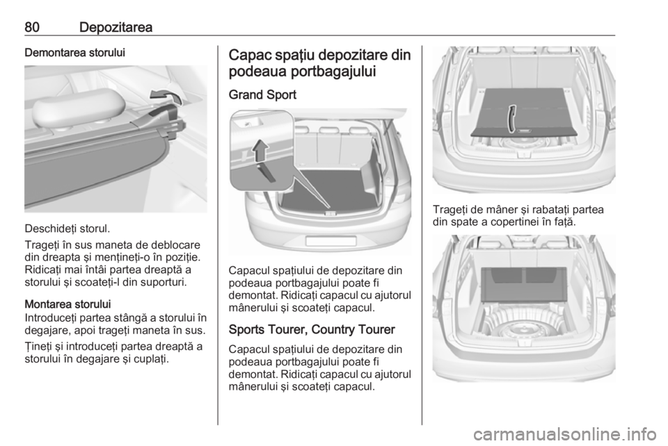 OPEL INSIGNIA BREAK 2018 Manual de utilizare (in Romanian) 80DepozitareaDemontarea storului
Deschideţi storul.
Trageţi în sus maneta de deblocare
din dreapta şi menţineţi-o în poziţie. Ridicaţi mai întâi partea dreaptă astorului şi scoateţi-l di OPEL INSIGNIA BREAK 2018 Manual de utilizare (in Romanian) 80DepozitareaDemontarea storului
Deschideţi storul.
Trageţi în sus maneta de deblocare
din dreapta şi menţineţi-o în poziţie. Ridicaţi mai întâi partea dreaptă astorului şi scoateţi-l di