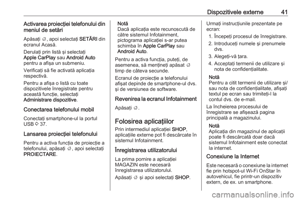 OPEL INSIGNIA BREAK 2018.5  Manual pentru sistemul Infotainment (in Romanian) Dispozitivele externe41Activarea proiecţiei telefonului dinmeniul de setări
Apăsaţi  ;, apoi selectaţi  SETĂRI din
ecranul Acasă.
Derulaţi prin listă şi selectaţi
Apple CarPlay  sau Android