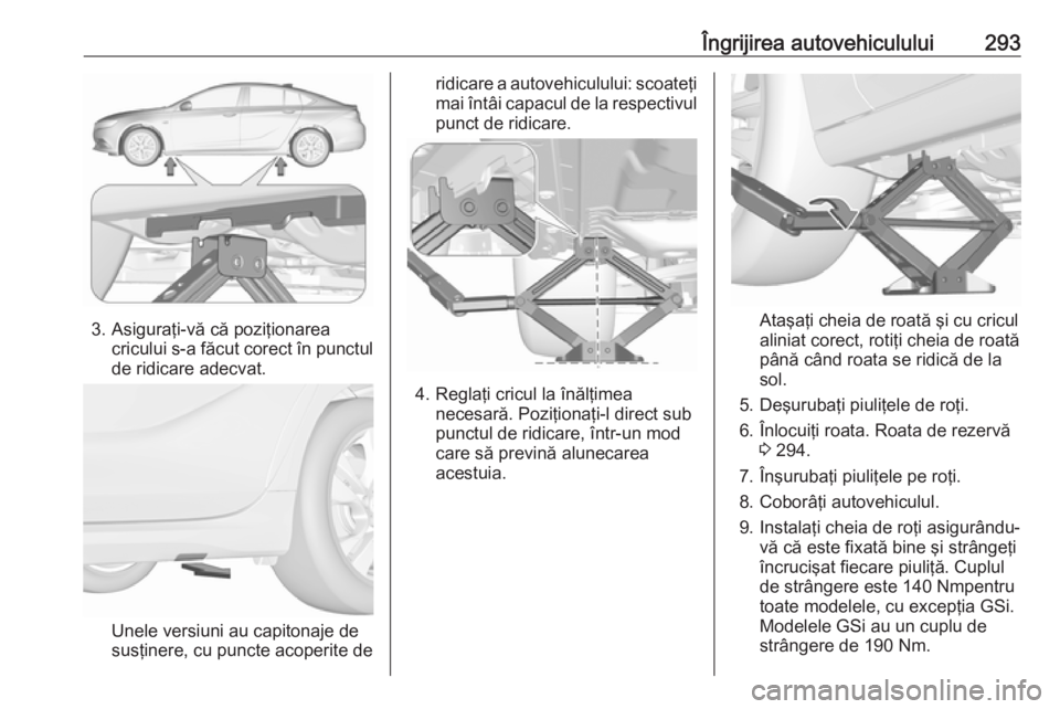 OPEL INSIGNIA BREAK 2018.5  Manual de utilizare (in Romanian) Îngrijirea autovehiculului293
3. Asiguraţi-vă că poziţionareacricului s-a făcut corect în punctulde ridicare adecvat.
Unele versiuni au capitonaje de
susţinere, cu puncte acoperite de
ridicare