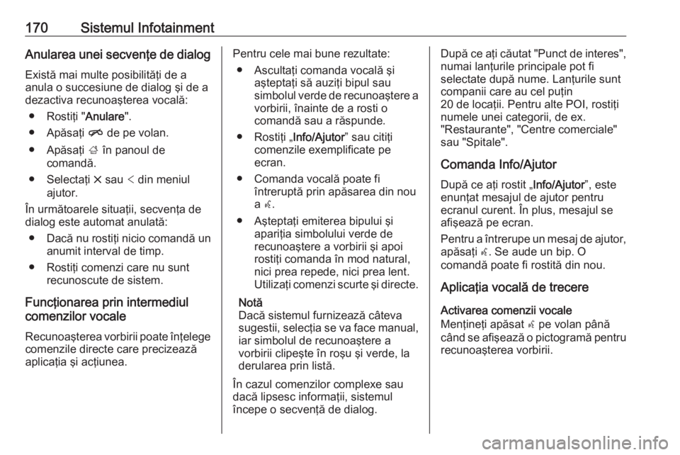 OPEL INSIGNIA BREAK 2019 Manual de utilizare (in Romanian) 170Sistemul InfotainmentAnularea unei secvenţe de dialogExistă mai multe posibilităţi de a
anula o succesiune de dialog şi de a
dezactiva recunoaşterea vocală:
● Rostiţi " Anulare".
OPEL INSIGNIA BREAK 2019 Manual de utilizare (in Romanian) 170Sistemul InfotainmentAnularea unei secvenţe de dialogExistă mai multe posibilităţi de a
anula o succesiune de dialog şi de a
dezactiva recunoaşterea vocală:
● Rostiţi " Anulare".