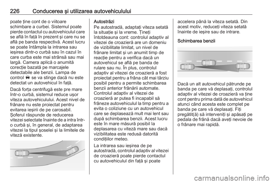OPEL INSIGNIA BREAK 2019 Manual de utilizare (in Romanian) 226Conducerea şi utilizarea autovehicululuipoate ţine cont de o viitoare
schimbare a curbei. Sistemul poate
pierde contactul cu autovehiculul care
se află în faţă în prezent şi care nu se afl OPEL INSIGNIA BREAK 2019 Manual de utilizare (in Romanian) 226Conducerea şi utilizarea autovehicululuipoate ţine cont de o viitoare
schimbare a curbei. Sistemul poate
pierde contactul cu autovehiculul care
se află în faţă în prezent şi care nu se afl