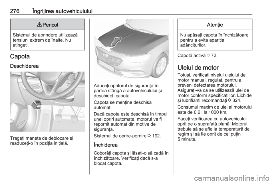 OPEL INSIGNIA BREAK 2019  Manual de utilizare (in Romanian) 276Îngrijirea autovehiculului9Pericol
Sistemul de aprindere utilizează
tensiuni extrem de înalte. Nu
atingeţi.
Capota
Deschiderea
Trageţi maneta de deblocare şi
readuceţi-o în poziţia iniţia