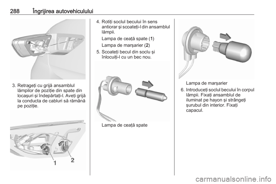OPEL INSIGNIA BREAK 2019  Manual de utilizare (in Romanian) 288Îngrijirea autovehiculului
3. Retrageţi cu grijă ansamblullămpilor de poziţie din spate din
locaşuri şi îndepărtaţi-l. Aveţi grijă
la conducta de cabluri să rămână
pe poziţie.
4. R OPEL INSIGNIA BREAK 2019  Manual de utilizare (in Romanian) 288Îngrijirea autovehiculului
3. Retrageţi cu grijă ansamblullămpilor de poziţie din spate din
locaşuri şi îndepărtaţi-l. Aveţi grijă
la conducta de cabluri să rămână
pe poziţie.
4. R
