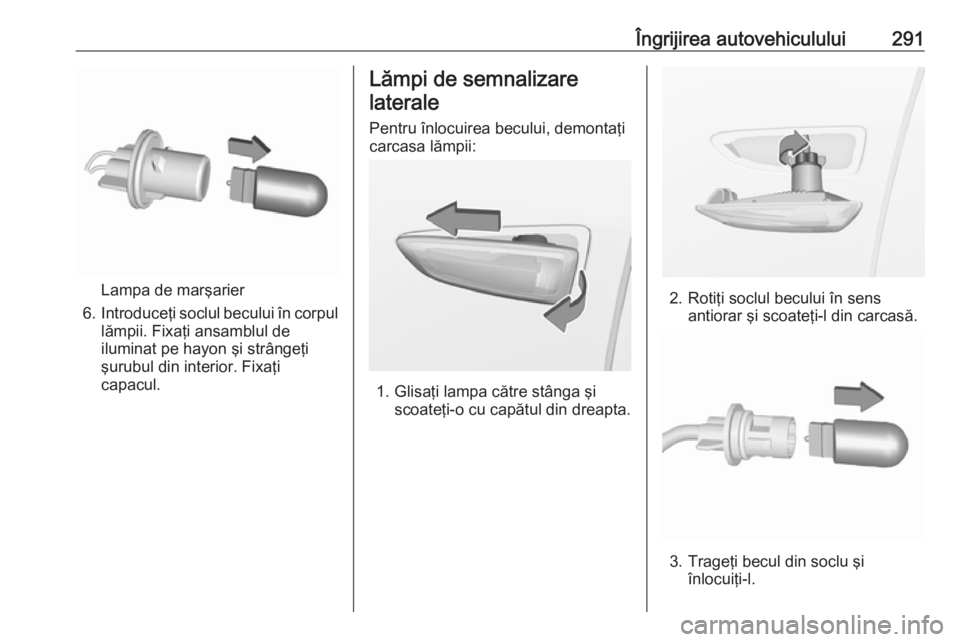 OPEL INSIGNIA BREAK 2019 Manual de utilizare (in Romanian) Îngrijirea autovehiculului291
Lampa de marşarier
6. Introduceţi soclul becului în corpul
lămpii. Fixaţi ansamblul de
iluminat pe hayon şi strângeţi
şurubul din interior. Fixaţi
capacul.
Lă OPEL INSIGNIA BREAK 2019 Manual de utilizare (in Romanian) Îngrijirea autovehiculului291
Lampa de marşarier
6. Introduceţi soclul becului în corpul
lămpii. Fixaţi ansamblul de
iluminat pe hayon şi strângeţi
şurubul din interior. Fixaţi
capacul.
Lă