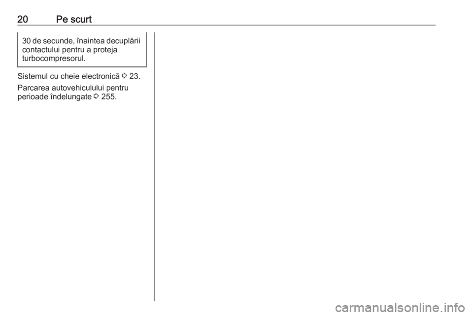 OPEL INSIGNIA BREAK 2019.5  Manual de utilizare (in Romanian) 20Pe scurt30 de secunde, înaintea decuplăriicontactului pentru a proteja
turbocompresorul.
Sistemul cu cheie electronică  3 23.
Parcarea autovehiculului pentru
perioade îndelungate  3 255. 