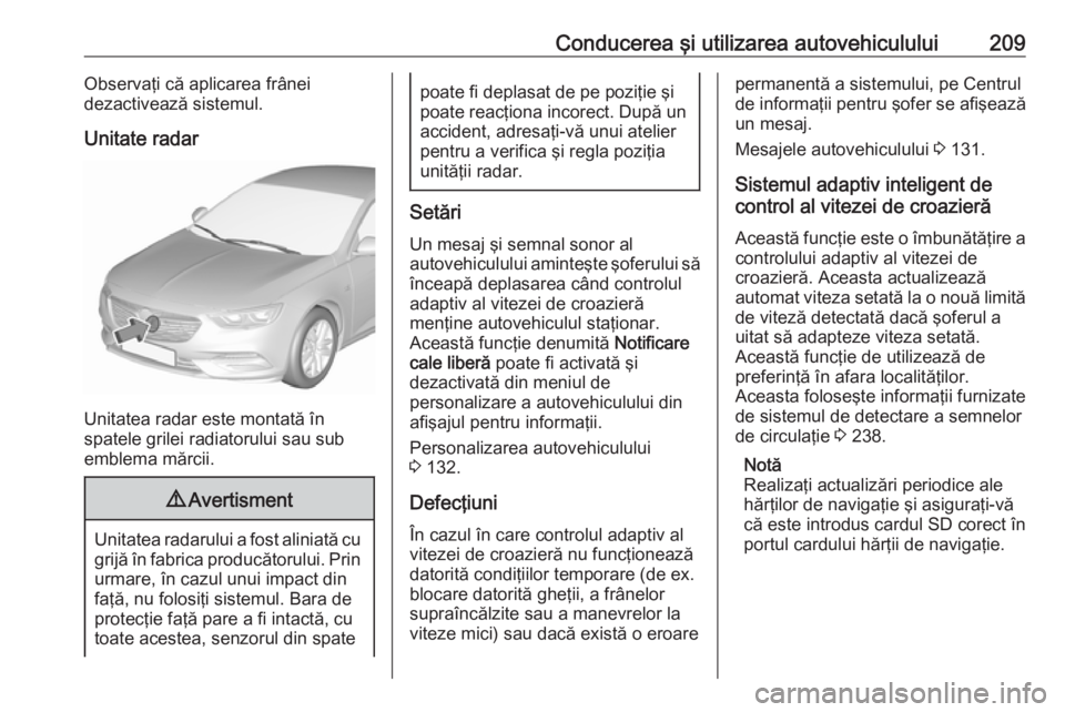 OPEL INSIGNIA BREAK 2019.5 Manual de utilizare (in Romanian) Conducerea şi utilizarea autovehiculului209Observaţi că aplicarea frânei
dezactivează sistemul.
Unitate radar
Unitatea radar este montată în
spatele grilei radiatorului sau sub
emblema mărcii. OPEL INSIGNIA BREAK 2019.5 Manual de utilizare (in Romanian) Conducerea şi utilizarea autovehiculului209Observaţi că aplicarea frânei
dezactivează sistemul.
Unitate radar
Unitatea radar este montată în
spatele grilei radiatorului sau sub
emblema mărcii.