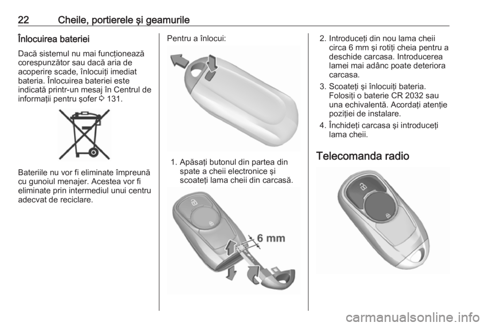 OPEL INSIGNIA BREAK 2019.5  Manual de utilizare (in Romanian) 22Cheile, portierele şi geamurileÎnlocuirea baterieiDacă sistemul nu mai funcţionează
corespunzător sau dacă aria de
acoperire scade, înlocuiţi imediat
bateria. Înlocuirea bateriei este
indi