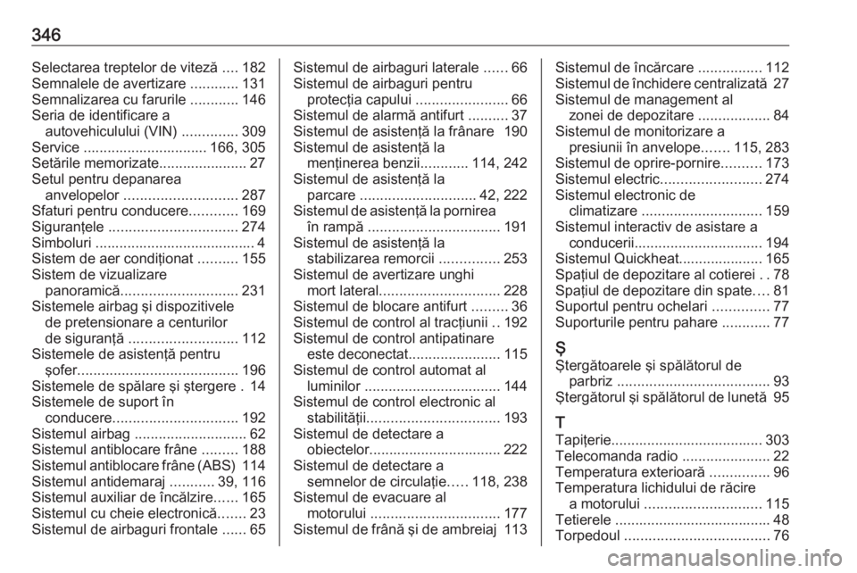 OPEL INSIGNIA BREAK 2019.5  Manual de utilizare (in Romanian) 346Selectarea treptelor de viteză ....182
Semnalele de avertizare  ............131
Semnalizarea cu farurile  ............146
Seria de identificare a autovehiculului (VIN)  ..............309
Service .