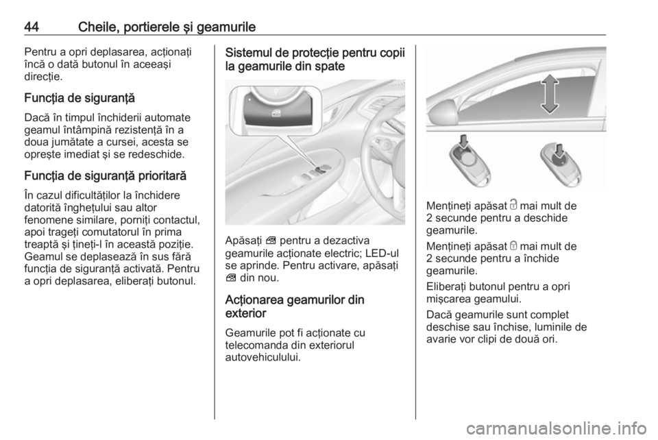 OPEL INSIGNIA BREAK 2019.5  Manual de utilizare (in Romanian) 44Cheile, portierele şi geamurilePentru a opri deplasarea, acţionaţi
încă o dată butonul în aceeaşi
direcţie.
Funcţia de siguranţă
Dacă în timpul închiderii automate
geamul întâmpină