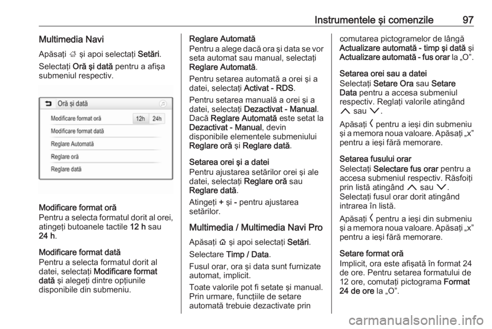 OPEL INSIGNIA BREAK 2019.5  Manual de utilizare (in Romanian) Instrumentele şi comenzile97Multimedia NaviApăsaţi  ; şi apoi selectaţi  Setări.
Selectaţi  Oră şi dată  pentru a afişa
submeniul respectiv.
Modificare format oră
Pentru a selecta formatul